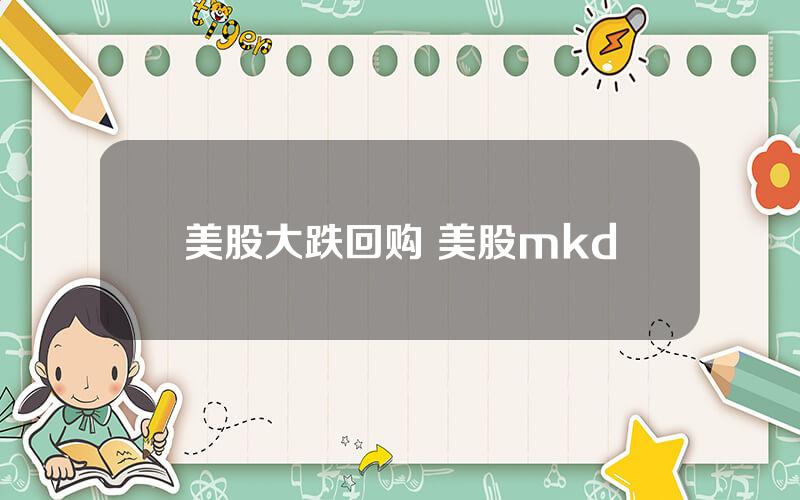 美股大跌回购 美股mkd